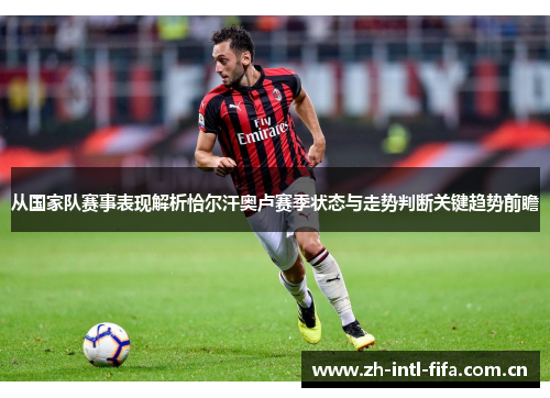 从国家队赛事表现解析恰尔汗奥卢赛季状态与走势判断关键趋势前瞻 从国家队赛事表现解析恰尔汗奥卢赛季状态与走势判断关键趋势前瞻