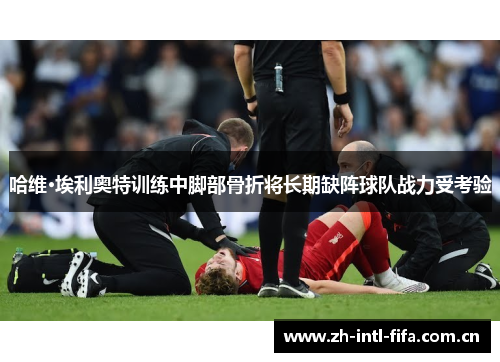哈维·埃利奥特训练中脚部骨折将长期缺阵球队战力受考验 哈维·埃利奥特训练中脚部骨折将长期缺阵球队战力受考验